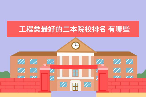 工程类最好的二本院校排名 有哪些比较好的二本大学及专业呢?