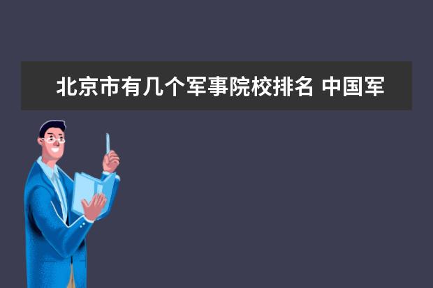 北京市有几个军事院校排名 中国军校排名是什么?