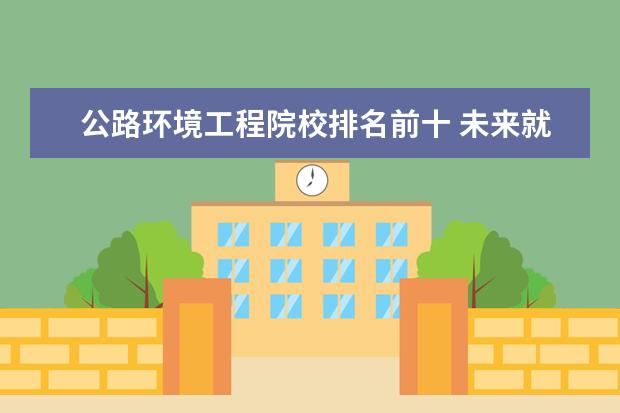 公路环境工程院校排名前十 未来就业前景最好的十大专业 ?