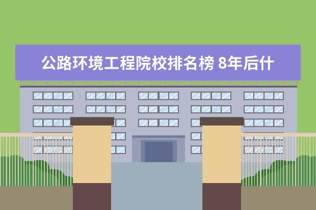 公路环境工程院校排名榜 8年后什么专业最好最有前途