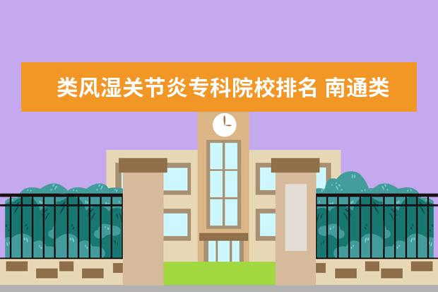 类风湿关节炎专科院校排名 南通类风湿性关节炎医院哪一家是最好的?