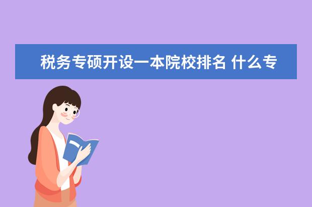 税务专硕开设一本院校排名 什么专业好就业?