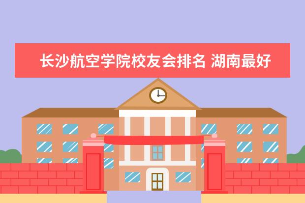 长沙航空学院校友会排名 湖南最好的职业学校?