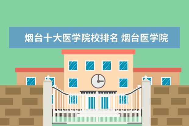 烟台十大医学院校排名 烟台医学院录取分数线2021