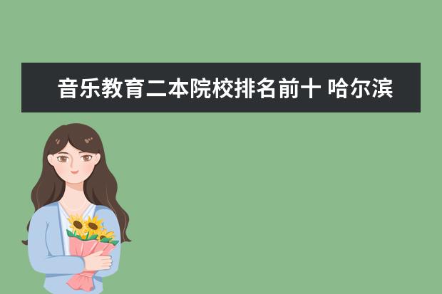 音乐教育二本院校排名前十 哈尔滨音乐学院是几本 学生评价怎么样好不好(10条) ...