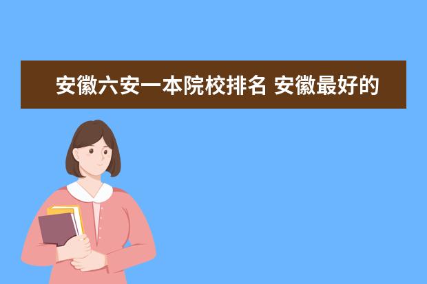 安徽六安一本院校排名 安徽最好的大学(一本的)有哪些?