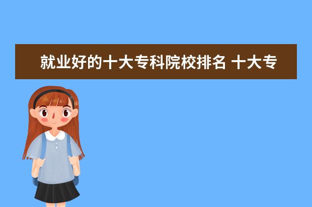 就业好的十大专科院校排名 十大专科专业排名