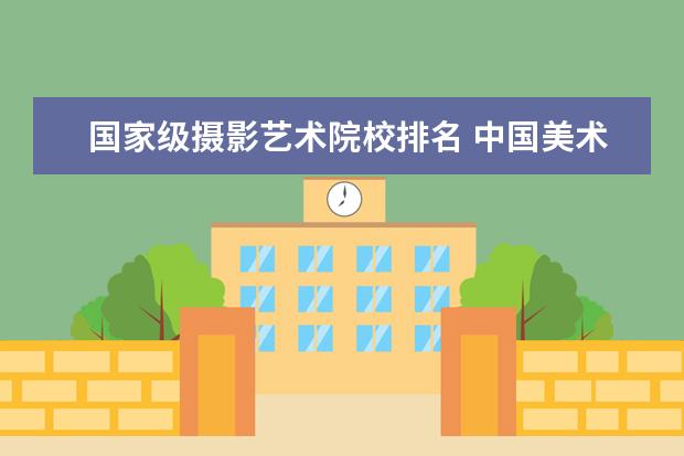 国家级摄影艺术院校排名 中国美术学院排行榜。