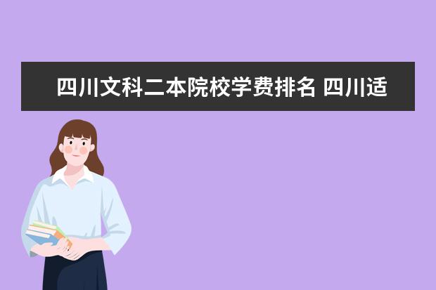 四川文科二本院校学费排名 四川适合文科生的二本大学有哪些?这24所院校适合不...