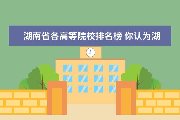 湖南省各高等院校排名榜 你认为湖南省哪些大学比较厉害?