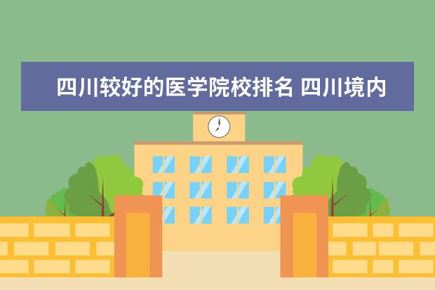 四川较好的医学院校排名 四川境内医学院排名情况?
