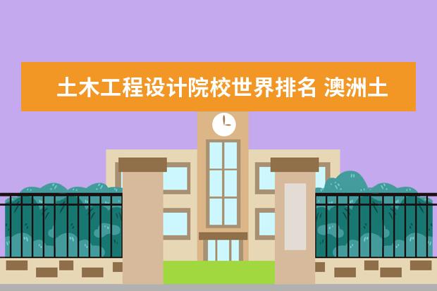土木工程设计院校世界排名 澳洲土木类大学排名并不固定,那土木类大学排名是多...