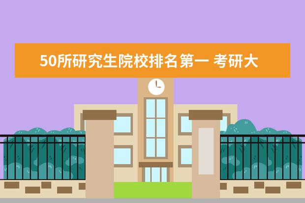 50所研究生院校排名第一 考研大学排名2022最新排名表
