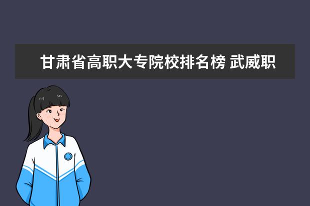 甘肃省高职大专院校排名榜 武威职业学院是大专吗 是本科还是专科