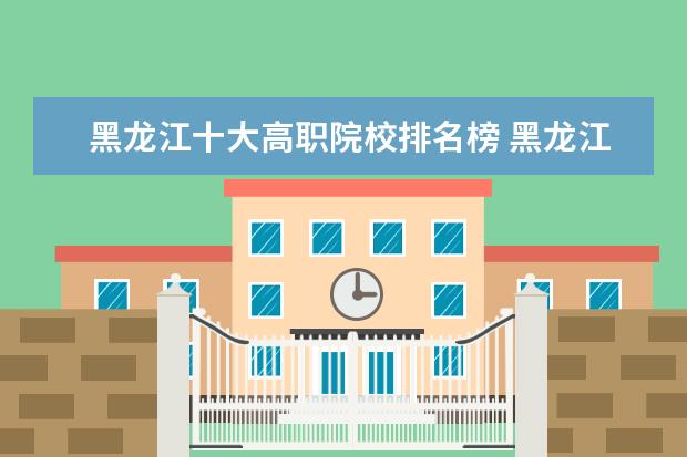 黑龙江十大高职院校排名榜 黑龙江省公办高职院校有哪些
