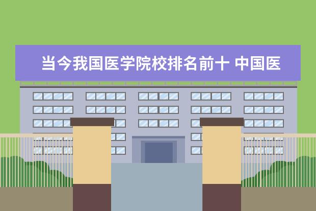 当今我国医学院校排名前十 中国医学大学排行榜前十名