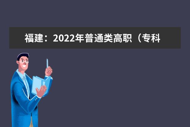 福建：2022年普通类高职（专科）批第一次征求志愿填报截止到15日18时