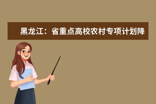 黑龙江：省重点高校农村专项计划降分录取征集志愿填报截止到28日12时