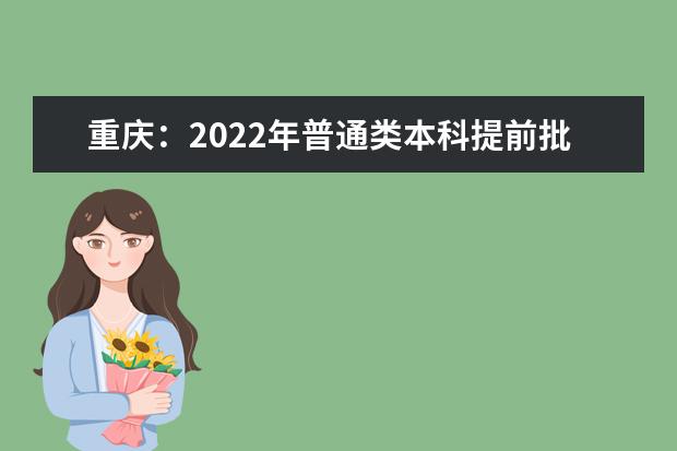 重庆：2022年普通类本科提前批A段征集志愿15日11:00截止