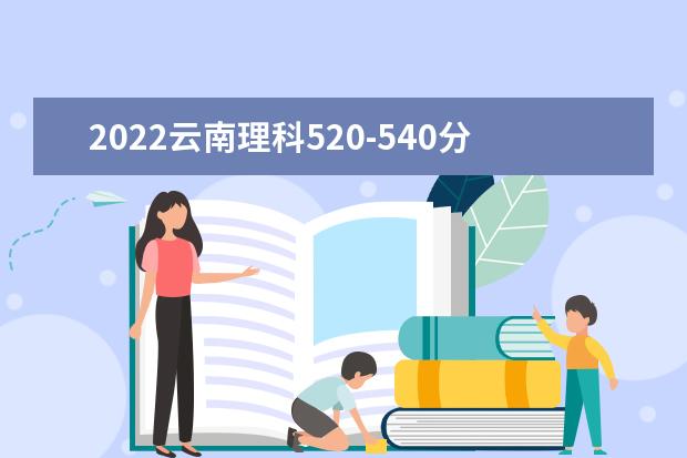 2022云南理科520-540分能上什么大学？