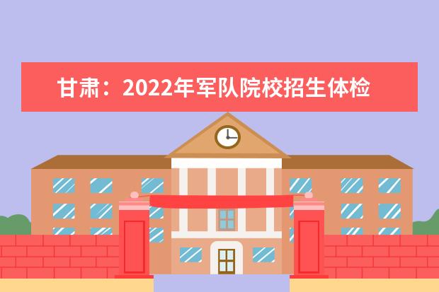 甘肃：2022年军队院校招生体检结果查询公告
