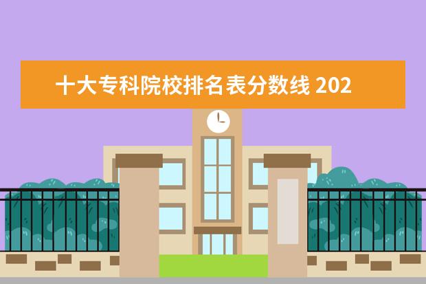 十大专科院校排名表分数线 2021年专科院校录取分数线及学校有哪些