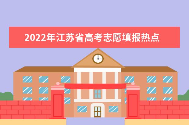 2022年江苏省高考志愿填报热点问题汇总