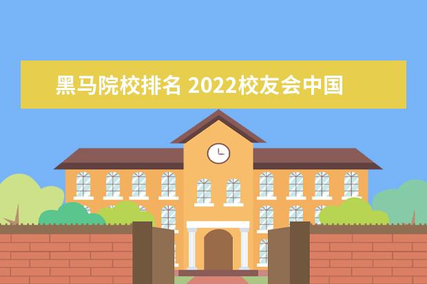 黑马院校排名 2022校友会中国大学排名正式发布,哪些大学成最大的...