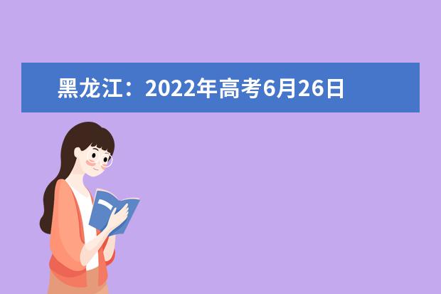 黑龙江：2022年高考6月26日开始填报志愿