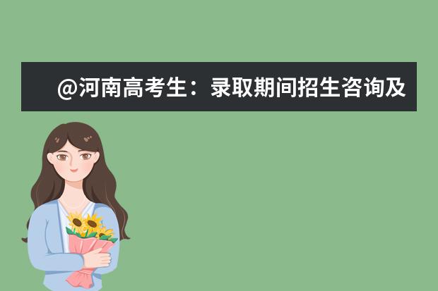 @河南高考生：录取期间招生咨询及信息发布渠道请了解