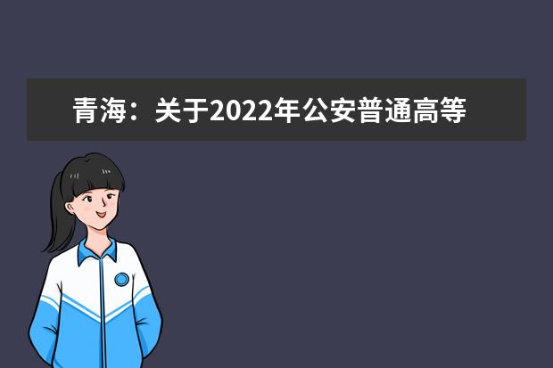 青海：关于2022年公安普通高等院校在青招生工作有关事宜的通知