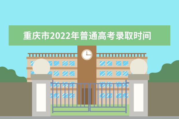 重庆市2022年普通高考录取时间安排