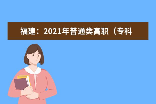福建：2021年普通类高职（专科）批历史科目组第二次征求志愿8月18日填报
