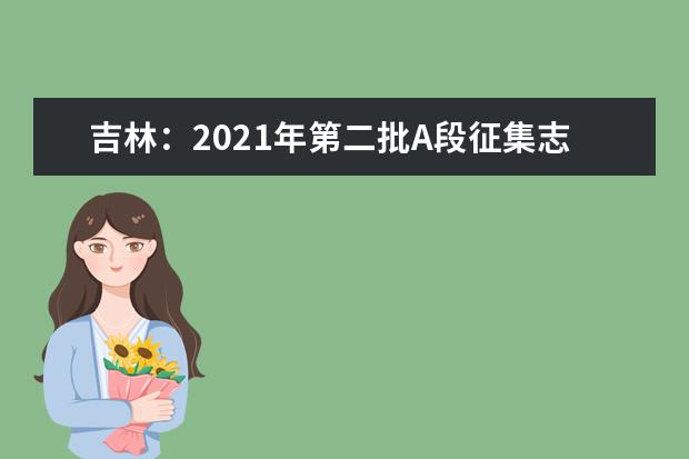 吉林：2021年第二批A段征集志愿（第一轮）考生须知