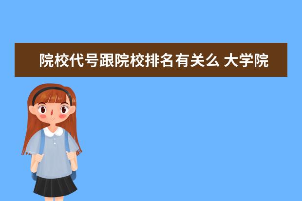 院校代号跟院校排名有关么 大学院校前的abcd代号是什么意思,是不是分abcde这几...