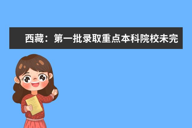 西藏：第一批录取重点本科院校未完成计划第二次征集志愿的通知