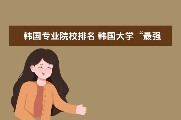 韩国专业院校排名 韩国大学“最强”专业的大学排名是什么???