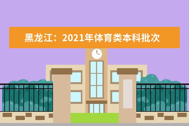 黑龙江：2021年体育类本科批次录取院校投档分数线现予公布