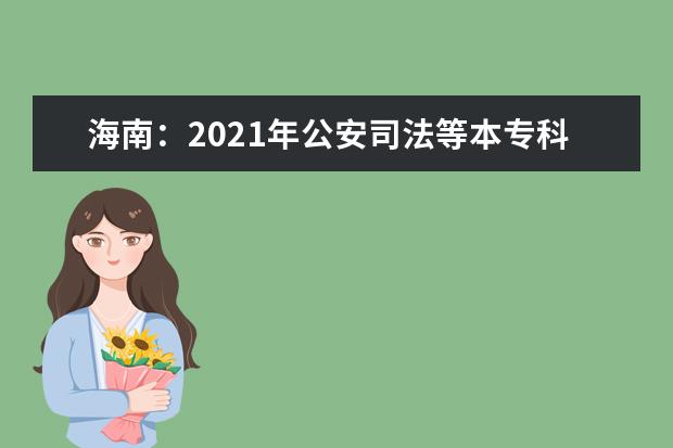 海南：2021年公安司法等本专科提前批院校面试最低控制分数线