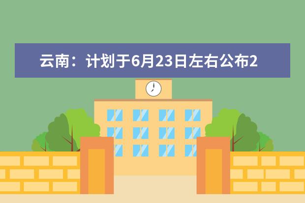 云南：计划于6月23日左右公布2021年高考录取最低控制分数线