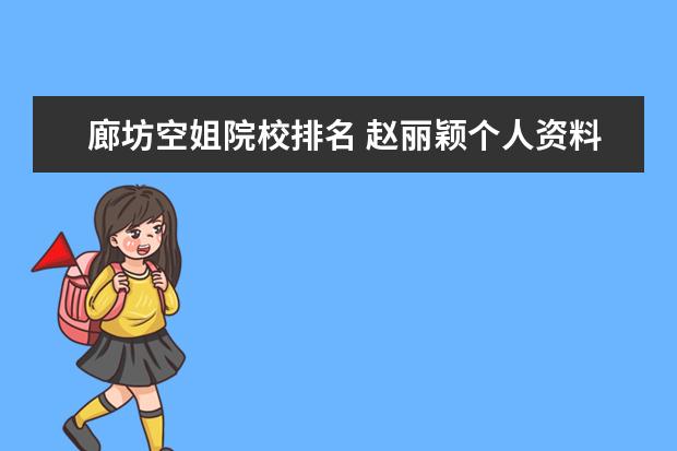 廊坊空姐院校排名 赵丽颖个人资料?