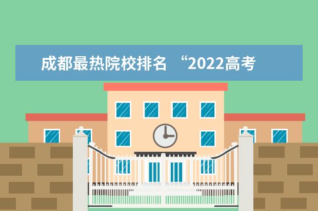 成都最热院校排名 “2022高考热搜大数据”发布,哪所学校成最热高校? -...