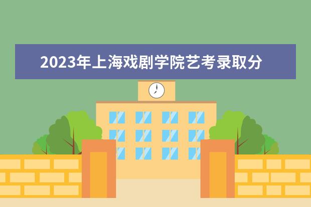 2023年上海戏剧学院艺考录取分数线预计是多少 历年专业合格线汇总  怎样