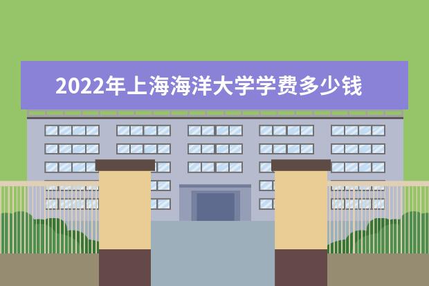 2022年上海海洋大学学费多少钱 一年各专业收费标准 2022录取时间及查询入口 什么时候能查录取