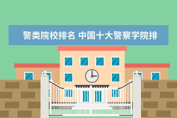 警类院校排名 中国十大警察学院排名