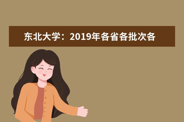 东北大学：2019年各省各批次各科类录取最低分 2022河南高考多少分能上_在河南预估分数线