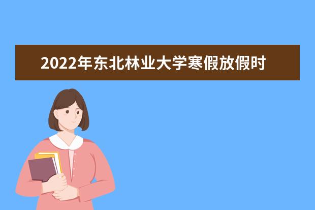 2022年东北林业大学寒假放假时间 什么时候放假 新生入学流程及注意事项 2022年迎新网站入口