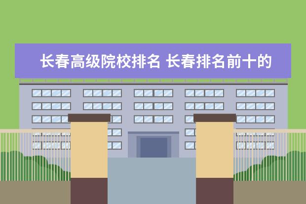 长春高级院校排名 长春排名前十的技校