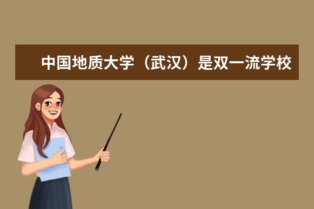 中国地质大学（武汉）是双一流学校吗 是双一流大学吗，有哪些双一流学科？