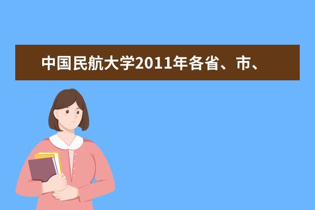 中国民航大学2011年各省、市、自治区录取分数  好不好
